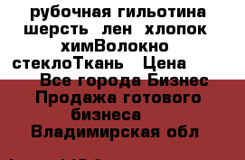 рубочная гильотина шерсть, лен, хлопок, химВолокно, стеклоТкань › Цена ­ 1 000 - Все города Бизнес » Продажа готового бизнеса   . Владимирская обл.